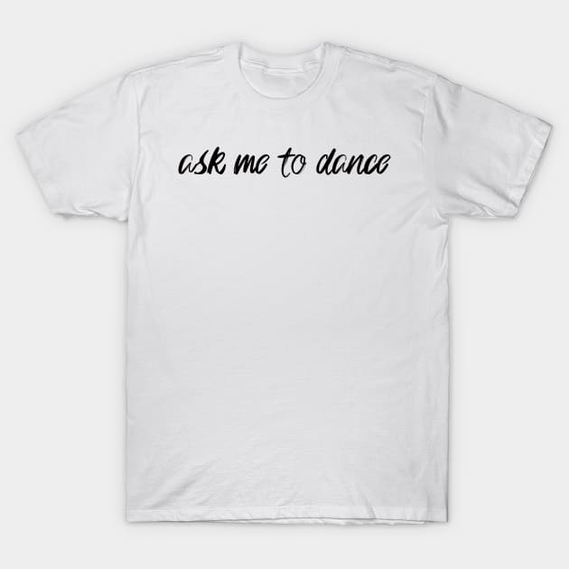 Ask Me to Dance T-Shirt by Whoopsidoodle